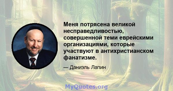 Меня потрясена великой несправедливостью, совершенной теми еврейскими организациями, которые участвуют в антихристианском фанатизме.