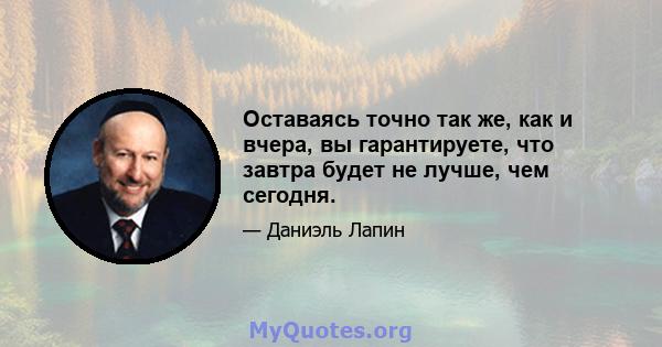 Оставаясь точно так же, как и вчера, вы гарантируете, что завтра будет не лучше, чем сегодня.