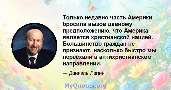 Только недавно часть Америки бросила вызов давному предположению, что Америка является христианской нацией. Большинство граждан не признают, насколько быстро мы переехали в антихристианском направлении.