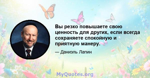 Вы резко повышаете свою ценность для других, если всегда сохраняете спокойную и приятную манеру.