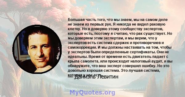 Большая часть того, что мы знаем, мы на самом деле не знаем из первых рук. Я никогда не видел раковую клетку. Но я доверяю этому сообществу экспертов, которые есть, поэтому я считаю, что рак существует. Но мы доверяем