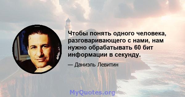 Чтобы понять одного человека, разговаривающего с нами, нам нужно обрабатывать 60 бит информации в секунду.