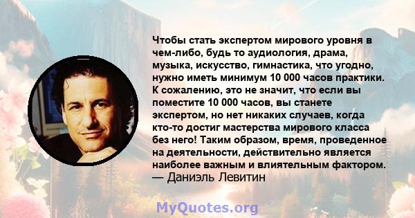 Чтобы стать экспертом мирового уровня в чем-либо, будь то аудиология, драма, музыка, искусство, гимнастика, что угодно, нужно иметь минимум 10 000 часов практики. К сожалению, это не значит, что если вы поместите 10 000 