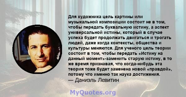 Для художника цель картины или музыкальной композиции состоит не в том, чтобы передать буквальную истину, а аспект универсальной истины, который в случае успеха будет продолжать двигаться и трогать людей, даже когда