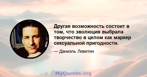 Другая возможность состоит в том, что эволюция выбрала творчество в целом как маркер сексуальной пригодности.