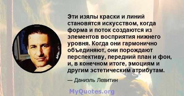 Эти изялы краски и линий становятся искусством, когда форма и поток создаются из элементов восприятия нижнего уровня. Когда они гармонично объединяют, они порождают перспективу, передний план и фон, и, в конечном итоге, 