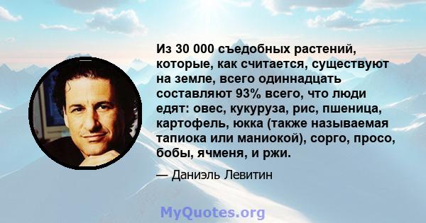 Из 30 000 съедобных растений, которые, как считается, существуют на земле, всего одиннадцать составляют 93% всего, что люди едят: овес, кукуруза, рис, пшеница, картофель, юкка (также называемая тапиока или маниокой),