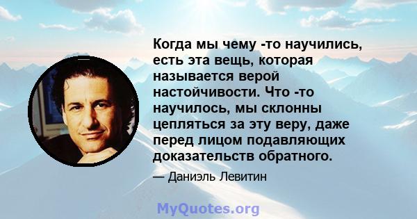 Когда мы чему -то научились, есть эта вещь, которая называется верой настойчивости. Что -то научилось, мы склонны цепляться за эту веру, даже перед лицом подавляющих доказательств обратного.