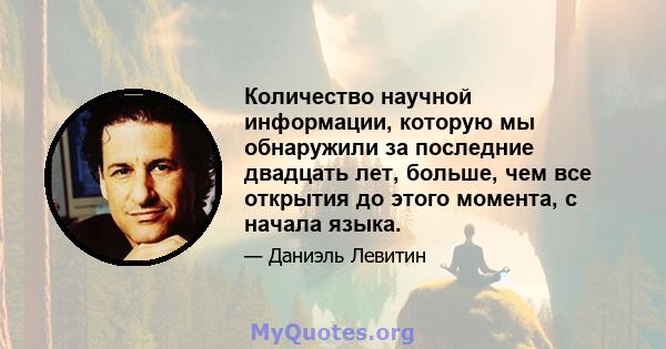 Количество научной информации, которую мы обнаружили за последние двадцать лет, больше, чем все открытия до этого момента, с начала языка.