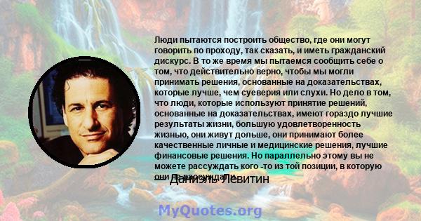 Люди пытаются построить общество, где они могут говорить по проходу, так сказать, и иметь гражданский дискурс. В то же время мы пытаемся сообщить себе о том, что действительно верно, чтобы мы могли принимать решения,