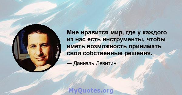 Мне нравится мир, где у каждого из нас есть инструменты, чтобы иметь возможность принимать свои собственные решения.