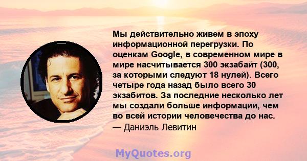 Мы действительно живем в эпоху информационной перегрузки. По оценкам Google, в современном мире в мире насчитывается 300 экзабайт (300, за которыми следуют 18 нулей). Всего четыре года назад было всего 30 экзабитов. За