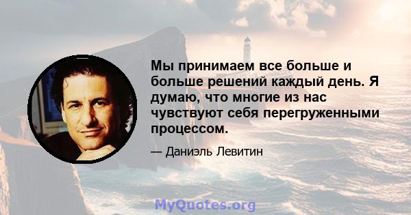 Мы принимаем все больше и больше решений каждый день. Я думаю, что многие из нас чувствуют себя перегруженными процессом.