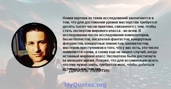 Новая картина из таких исследований заключается в том, что для достижения уровня мастерства требуется десять тысяч часов практики, связанного с тем, чтобы стать экспертом мирового класса - во всем. В исследовании после