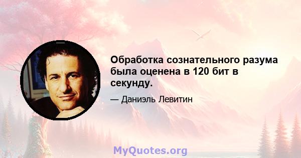 Обработка сознательного разума была оценена в 120 бит в секунду.