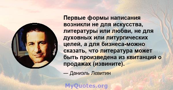 Первые формы написания возникли не для искусства, литературы или любви, не для духовных или литургических целей, а для бизнеса-можно сказать, что литература может быть произведена из квитанций о продажах (извините).