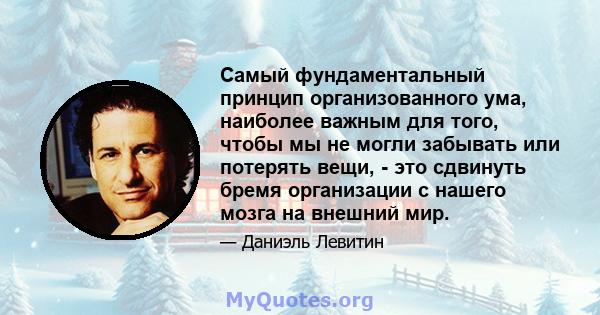 Самый фундаментальный принцип организованного ума, наиболее важным для того, чтобы мы не могли забывать или потерять вещи, - это сдвинуть бремя организации с нашего мозга на внешний мир.