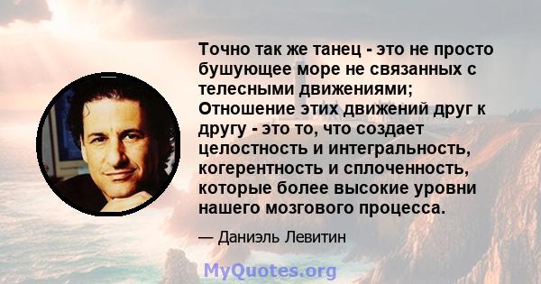 Точно так же танец - это не просто бушующее море не связанных с телесными движениями; Отношение этих движений друг к другу - это то, что создает целостность и интегральность, когерентность и сплоченность, которые более