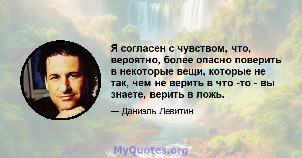 Я согласен с чувством, что, вероятно, более опасно поверить в некоторые вещи, которые не так, чем не верить в что -то - вы знаете, верить в ложь.