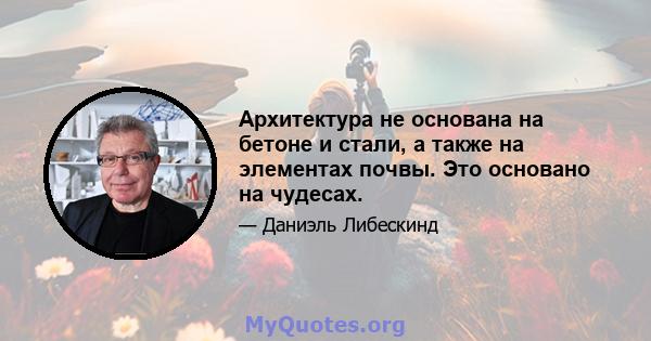 Архитектура не основана на бетоне и стали, а также на элементах почвы. Это основано на чудесах.