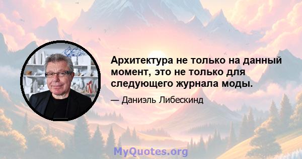 Архитектура не только на данный момент, это не только для следующего журнала моды.