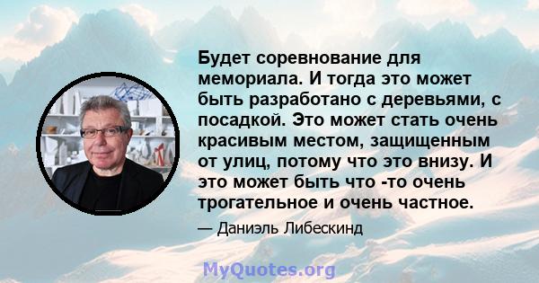 Будет соревнование для мемориала. И тогда это может быть разработано с деревьями, с посадкой. Это может стать очень красивым местом, защищенным от улиц, потому что это внизу. И это может быть что -то очень трогательное