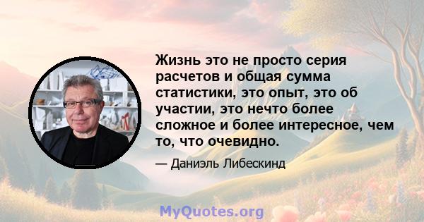 Жизнь это не просто серия расчетов и общая сумма статистики, это опыт, это об участии, это нечто более сложное и более интересное, чем то, что очевидно.