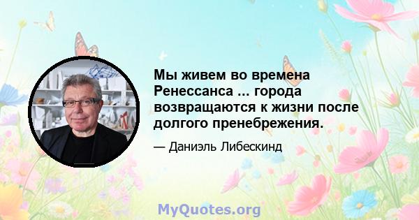 Мы живем во времена Ренессанса ... города возвращаются к жизни после долгого пренебрежения.