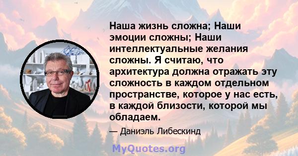 Наша жизнь сложна; Наши эмоции сложны; Наши интеллектуальные желания сложны. Я считаю, что архитектура должна отражать эту сложность в каждом отдельном пространстве, которое у нас есть, в каждой близости, которой мы