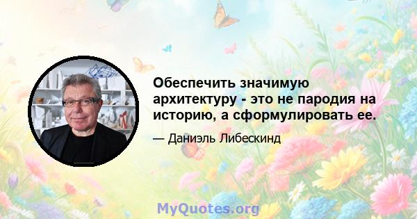 Обеспечить значимую архитектуру - это не пародия на историю, а сформулировать ее.