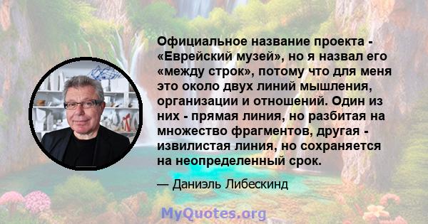 Официальное название проекта - «Еврейский музей», но я назвал его «между строк», потому что для меня это около двух линий мышления, организации и отношений. Один из них - прямая линия, но разбитая на множество