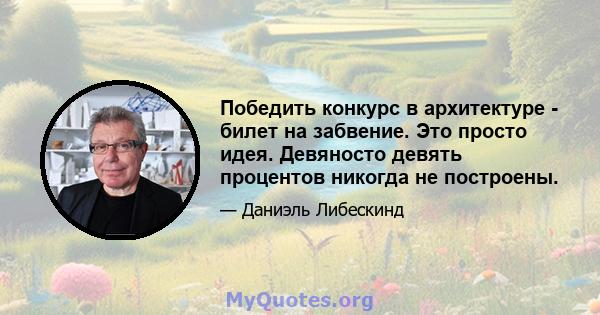 Победить конкурс в архитектуре - билет на забвение. Это просто идея. Девяносто девять процентов никогда не построены.