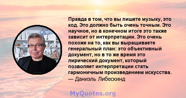 Правда в том, что вы пишете музыку, это код. Это должно быть очень точным. Это научное, но в конечном итоге это также зависит от интерпретации. Это очень похоже на то, как вы выращиваете генеральный план: это