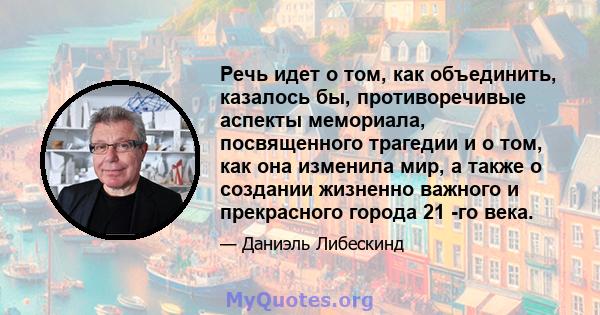 Речь идет о том, как объединить, казалось бы, противоречивые аспекты мемориала, посвященного трагедии и о том, как она изменила мир, а также о создании жизненно важного и прекрасного города 21 -го века.