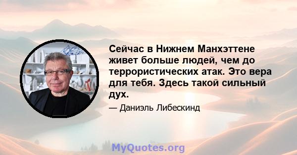 Сейчас в Нижнем Манхэттене живет больше людей, чем до террористических атак. Это вера для тебя. Здесь такой сильный дух.