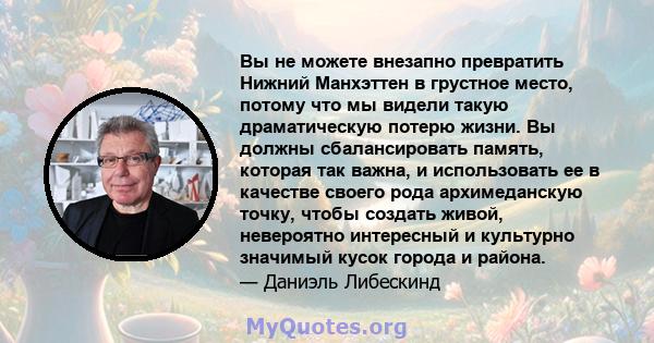 Вы не можете внезапно превратить Нижний Манхэттен в грустное место, потому что мы видели такую ​​драматическую потерю жизни. Вы должны сбалансировать память, которая так важна, и использовать ее в качестве своего рода