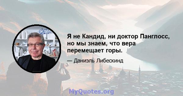 Я не Кандид, ни доктор Панглосс, но мы знаем, что вера перемещает горы.