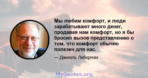 Мы любим комфорт, и люди зарабатывают много денег, продавая нам комфорт, но я бы бросил вызов представлению о том, что комфорт обычно полезен для нас.