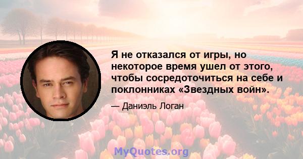 Я не отказался от игры, но некоторое время ушел от этого, чтобы сосредоточиться на себе и поклонниках «Звездных войн».