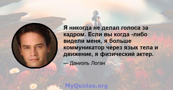 Я никогда не делал голоса за кадром. Если вы когда -либо видели меня, я больше коммуникатор через язык тела и движение, я физический актер.