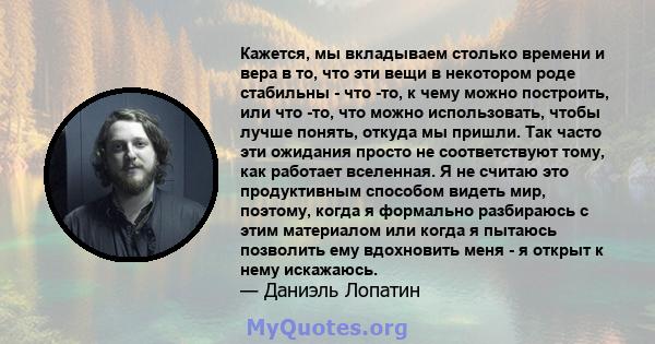 Кажется, мы вкладываем столько времени и вера в то, что эти вещи в некотором роде стабильны - что -то, к чему можно построить, или что -то, что можно использовать, чтобы лучше понять, откуда мы пришли. Так часто эти