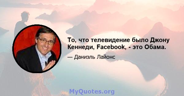 То, что телевидение было Джону Кеннеди, Facebook, - это Обама.