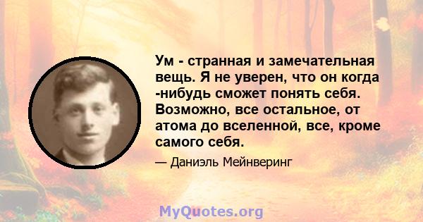 Ум - странная и замечательная вещь. Я не уверен, что он когда -нибудь сможет понять себя. Возможно, все остальное, от атома до вселенной, все, кроме самого себя.