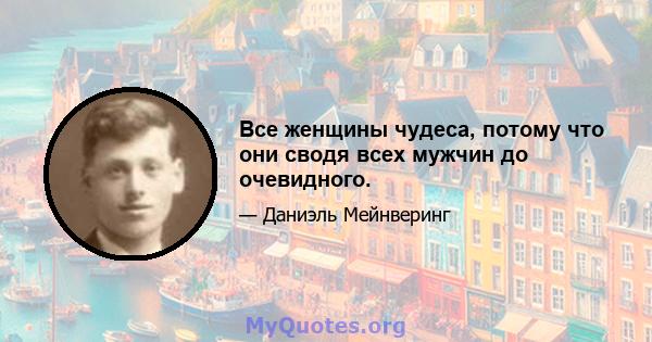 Все женщины чудеса, потому что они сводя всех мужчин до очевидного.