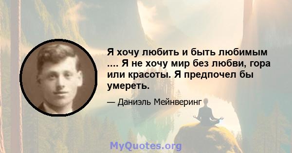 Я хочу любить и быть любимым .... Я не хочу мир без любви, гора или красоты. Я предпочел бы умереть.