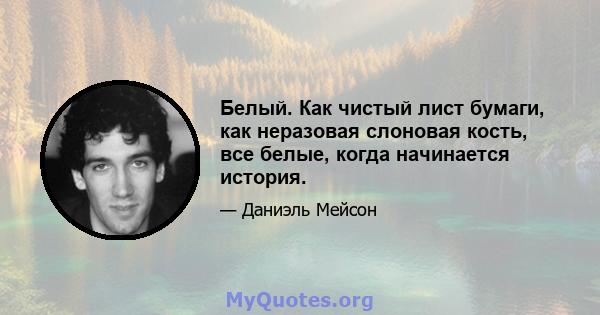 Белый. Как чистый лист бумаги, как неразовая слоновая кость, все белые, когда начинается история.