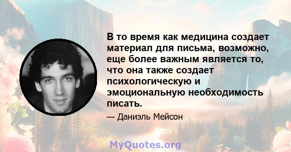 В то время как медицина создает материал для письма, возможно, еще более важным является то, что она также создает психологическую и эмоциональную необходимость писать.