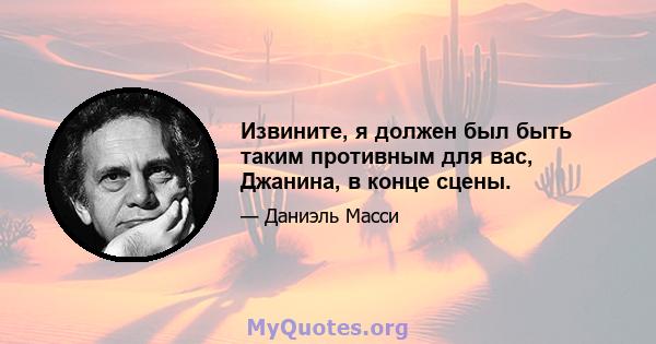 Извините, я должен был быть таким противным для вас, Джанина, в конце сцены.