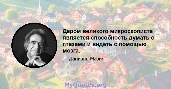 Даром великого микроскописта является способность думать с глазами и видеть с помощью мозга.