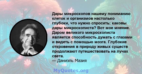 Дары микроскопов нашему пониманию клеток и организмов настолько глубоки, что нужно спросить: каковы дары микроскописта? Вот мое мнение. Даром великого микроскописта является способность думать с глазами и видеть с